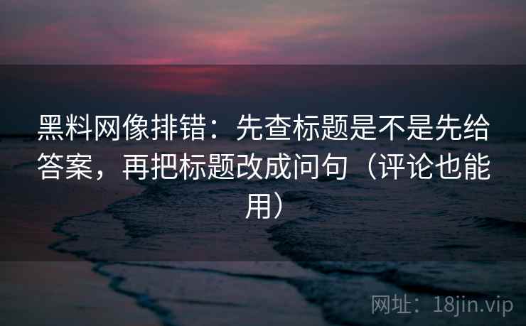 黑料网像排错：先查标题是不是先给答案，再把标题改成问句（评论也能用）