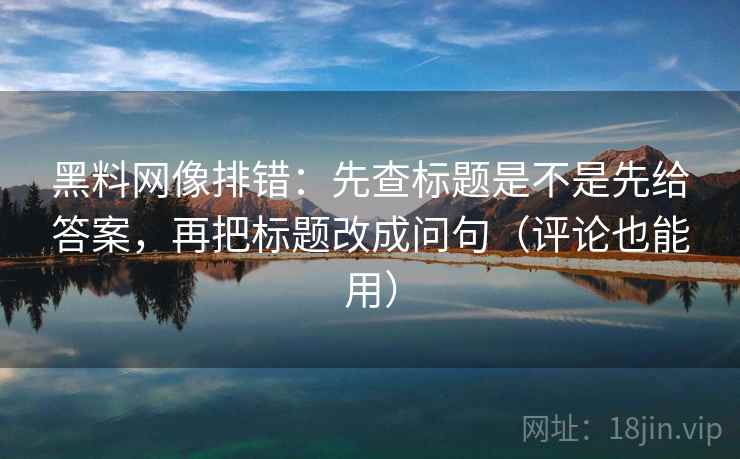 黑料网像排错：先查标题是不是先给答案，再把标题改成问句（评论也能用）