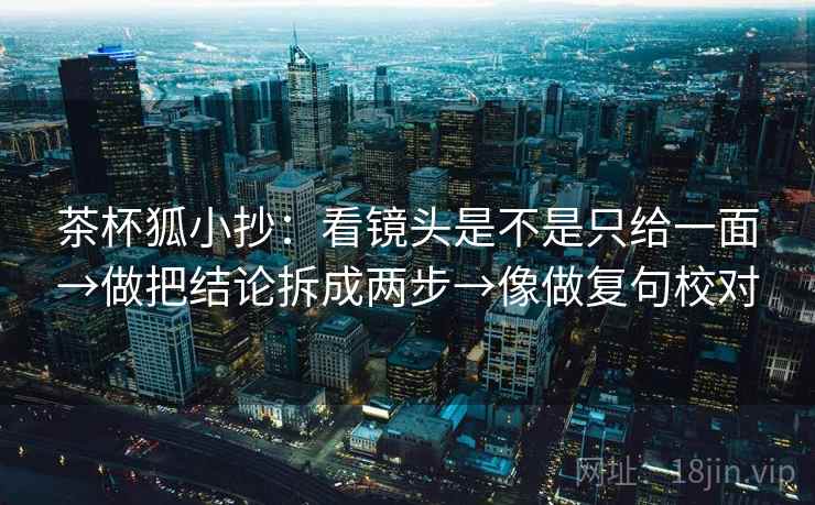 茶杯狐小抄：看镜头是不是只给一面→做把结论拆成两步→像做复句校对