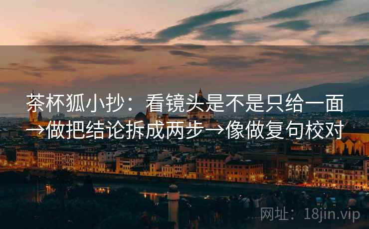 茶杯狐小抄：看镜头是不是只给一面→做把结论拆成两步→像做复句校对