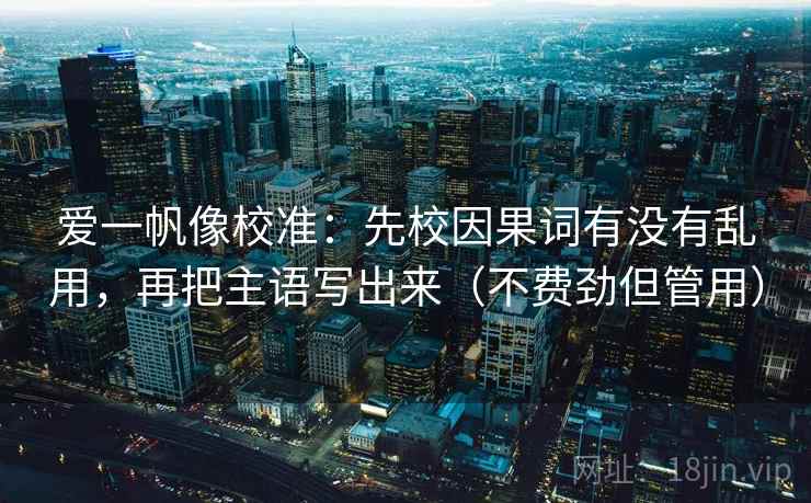爱一帆像校准：先校因果词有没有乱用，再把主语写出来（不费劲但管用）