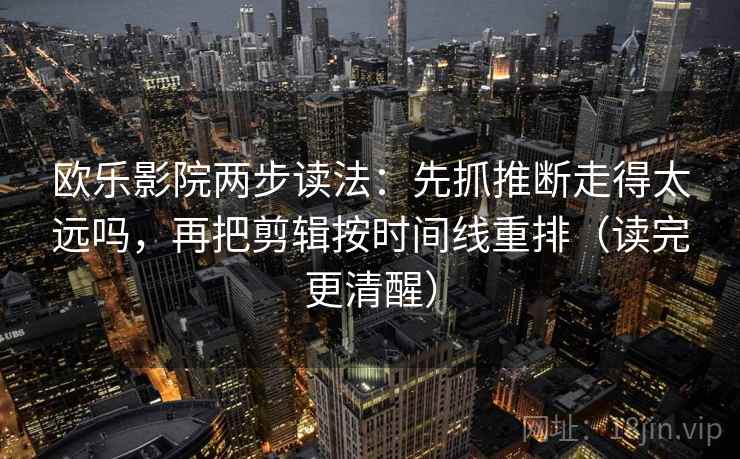 欧乐影院两步读法：先抓推断走得太远吗，再把剪辑按时间线重排（读完更清醒）