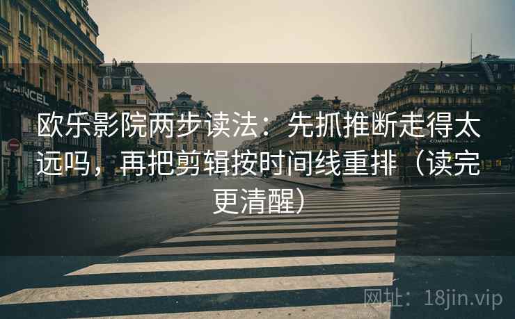 欧乐影院两步读法：先抓推断走得太远吗，再把剪辑按时间线重排（读完更清醒）