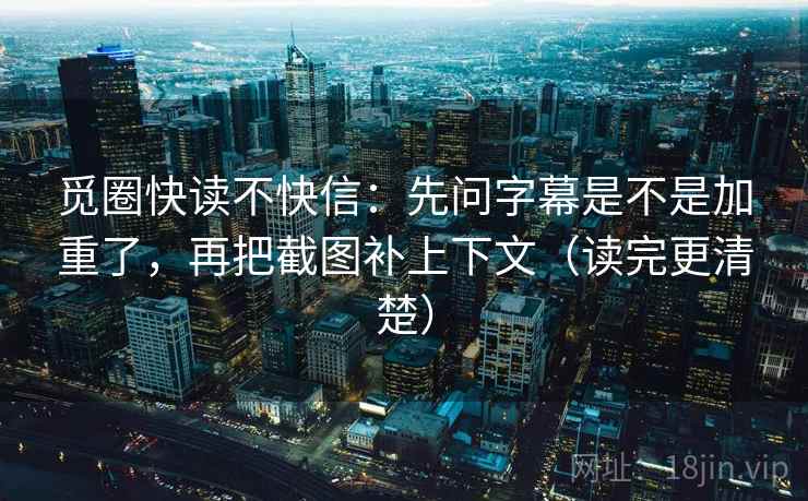 觅圈快读不快信：先问字幕是不是加重了，再把截图补上下文（读完更清楚）