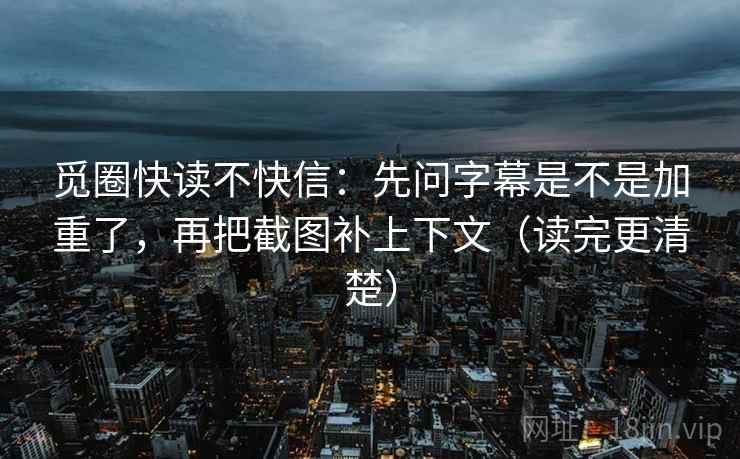 觅圈快读不快信：先问字幕是不是加重了，再把截图补上下文（读完更清楚）
