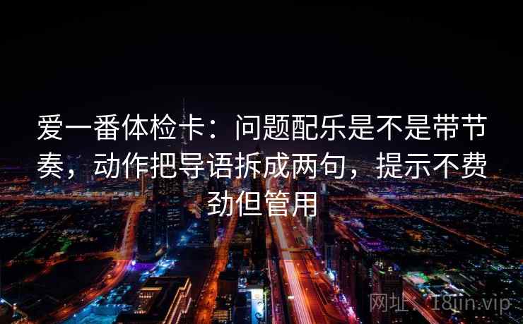爱一番体检卡：问题配乐是不是带节奏，动作把导语拆成两句，提示不费劲但管用