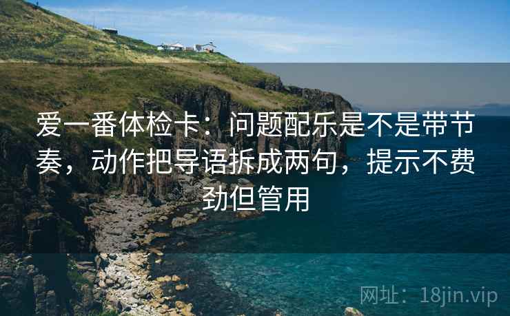 爱一番体检卡：问题配乐是不是带节奏，动作把导语拆成两句，提示不费劲但管用