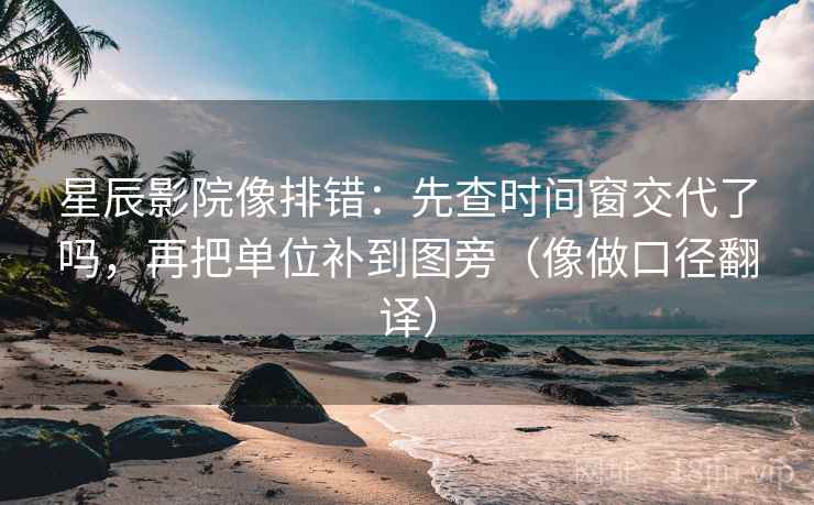 星辰影院像排错：先查时间窗交代了吗，再把单位补到图旁（像做口径翻译）