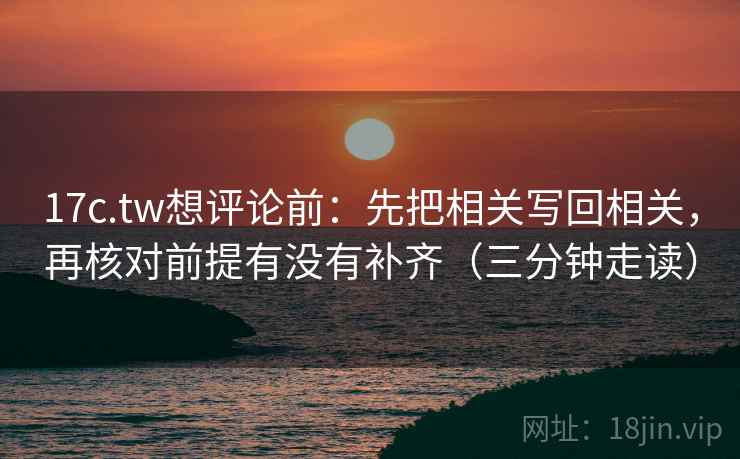17c.tw想评论前：先把相关写回相关，再核对前提有没有补齐（三分钟走读）