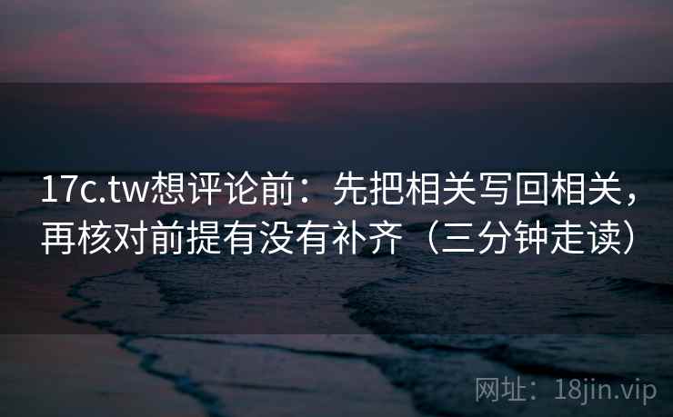 17c.tw想评论前：先把相关写回相关，再核对前提有没有补齐（三分钟走读）