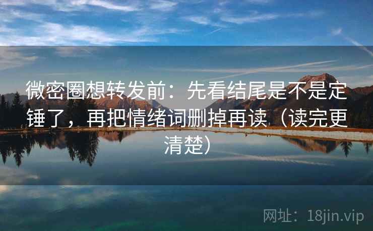 微密圈想转发前：先看结尾是不是定锤了，再把情绪词删掉再读（读完更清楚）