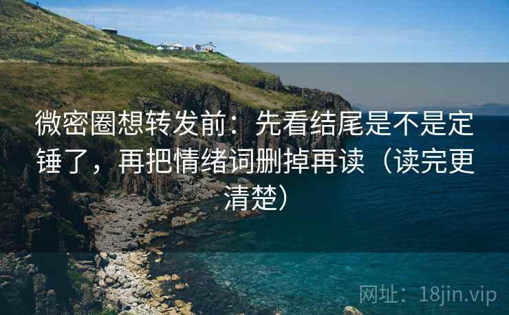 微密圈想转发前：先看结尾是不是定锤了，再把情绪词删掉再读（读完更清楚）
