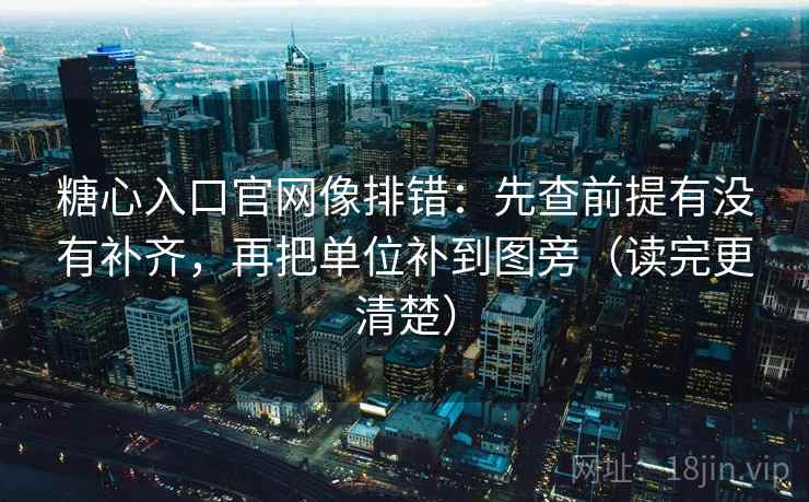 糖心入口官网像排错：先查前提有没有补齐，再把单位补到图旁（读完更清楚）