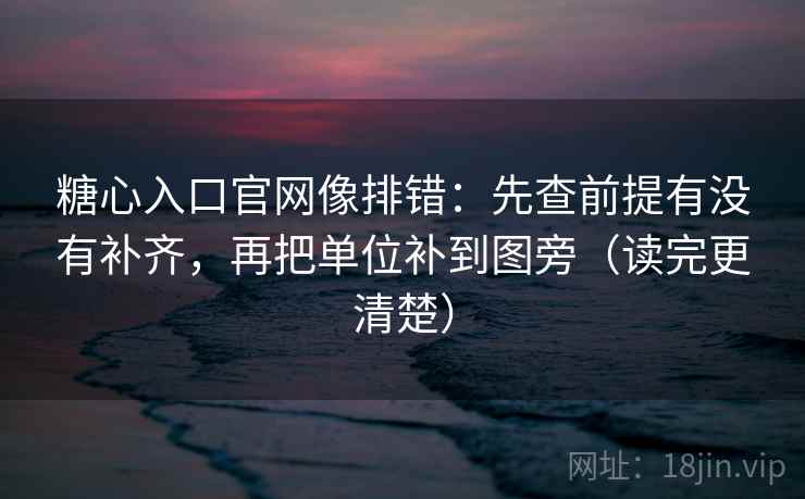 糖心入口官网像排错：先查前提有没有补齐，再把单位补到图旁（读完更清楚）