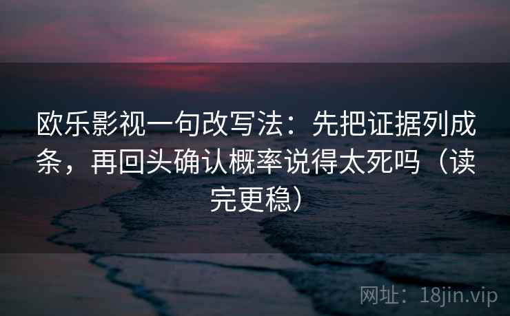 欧乐影视一句改写法：先把证据列成条，再回头确认概率说得太死吗（读完更稳）