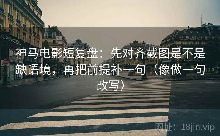 神马电影短复盘：先对齐截图是不是缺语境，再把前提补一句（像做一句改写）
