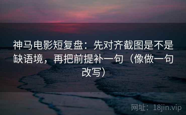 神马电影短复盘：先对齐截图是不是缺语境，再把前提补一句（像做一句改写）