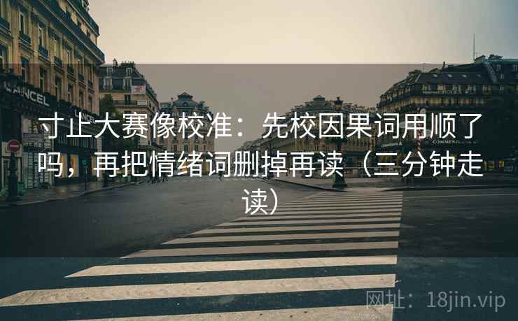 寸止大赛像校准：先校因果词用顺了吗，再把情绪词删掉再读（三分钟走读）