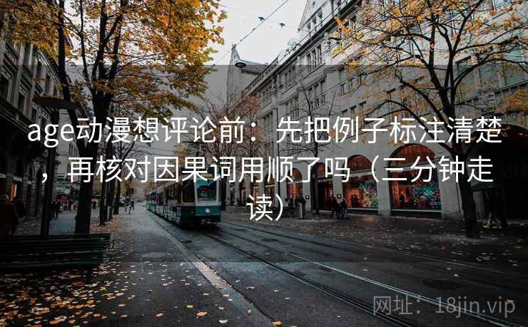 age动漫想评论前：先把例子标注清楚，再核对因果词用顺了吗（三分钟走读）