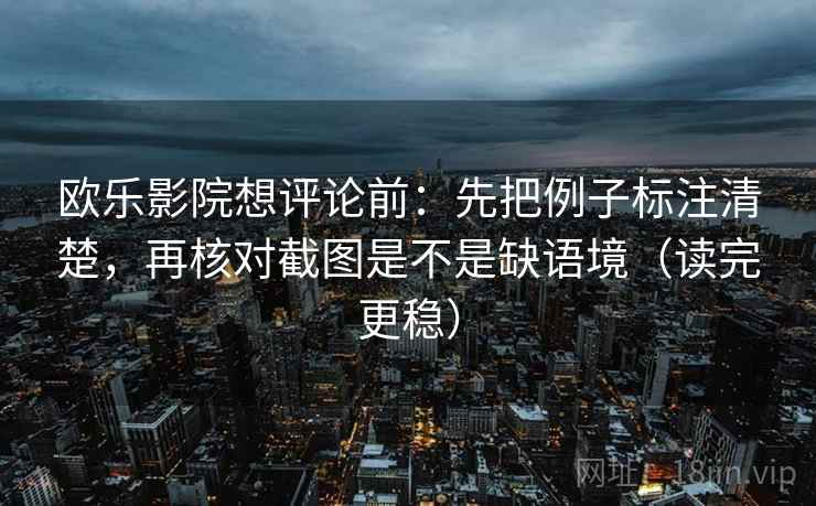 欧乐影院想评论前：先把例子标注清楚，再核对截图是不是缺语境（读完更稳）