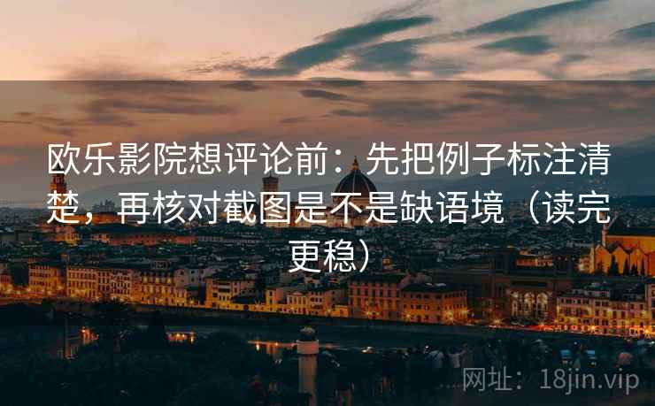 欧乐影院想评论前：先把例子标注清楚，再核对截图是不是缺语境（读完更稳）
