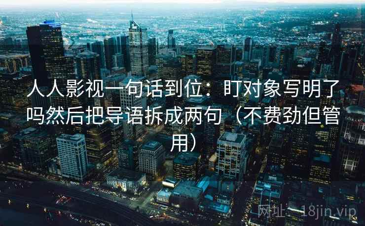 人人影视一句话到位：盯对象写明了吗然后把导语拆成两句（不费劲但管用）