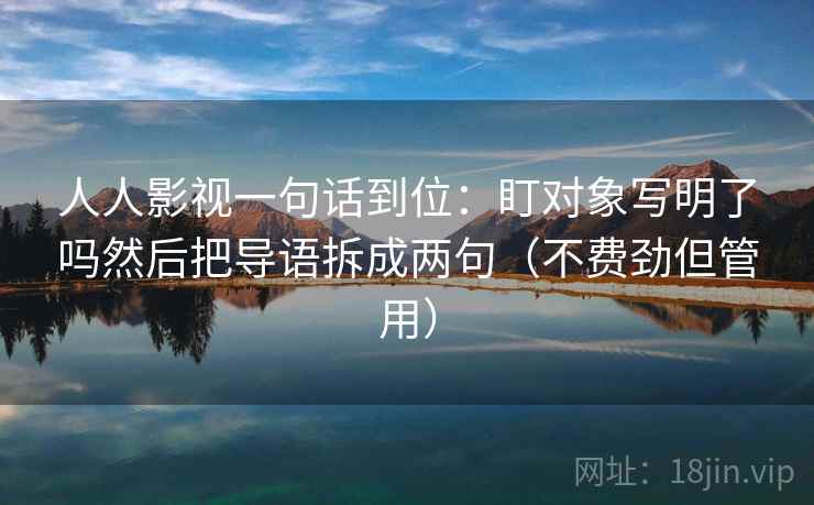 人人影视一句话到位：盯对象写明了吗然后把导语拆成两句（不费劲但管用）