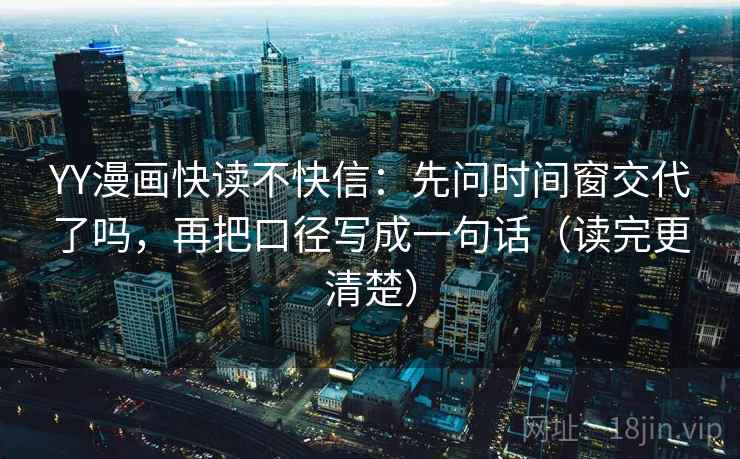 YY漫画快读不快信：先问时间窗交代了吗，再把口径写成一句话（读完更清楚）