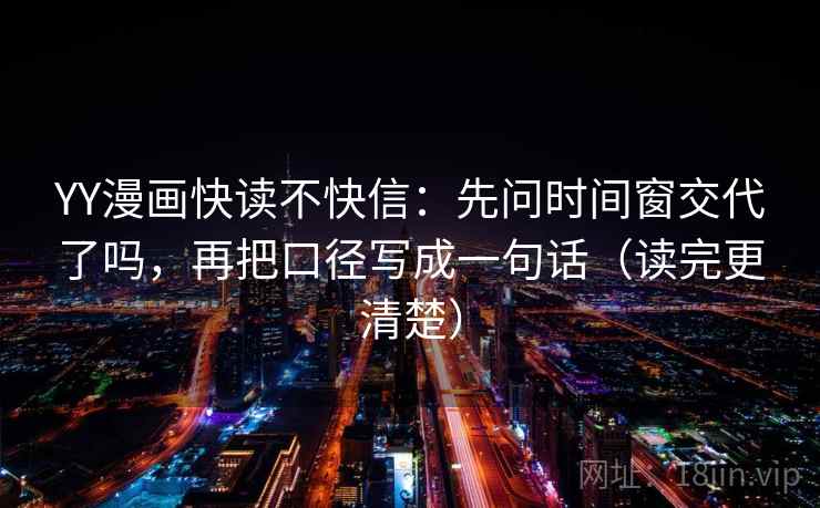 YY漫画快读不快信：先问时间窗交代了吗，再把口径写成一句话（读完更清楚）