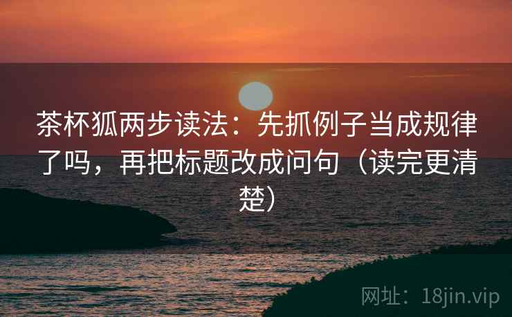 茶杯狐两步读法：先抓例子当成规律了吗，再把标题改成问句（读完更清楚）
