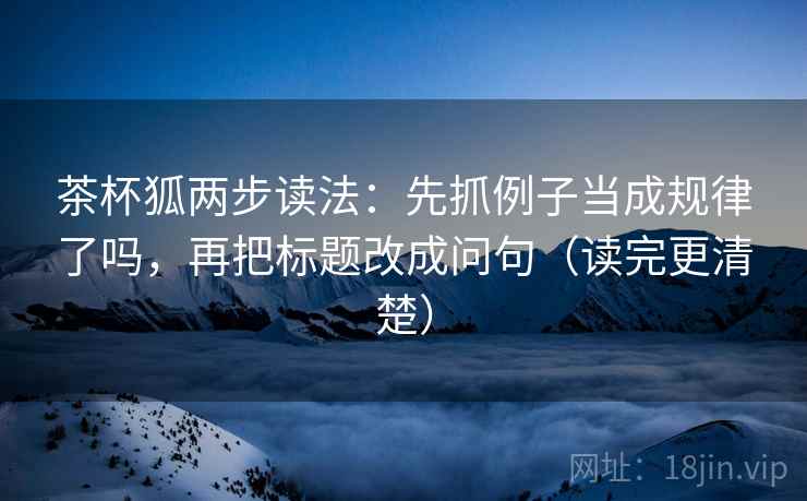 茶杯狐两步读法：先抓例子当成规律了吗，再把标题改成问句（读完更清楚）