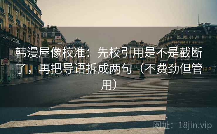 韩漫屋像校准：先校引用是不是截断了，再把导语拆成两句（不费劲但管用）