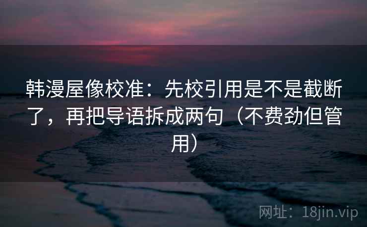 韩漫屋像校准：先校引用是不是截断了，再把导语拆成两句（不费劲但管用）