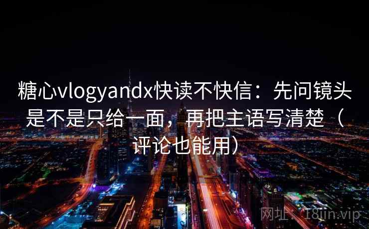 糖心vlogyandx快读不快信：先问镜头是不是只给一面，再把主语写清楚（评论也能用）