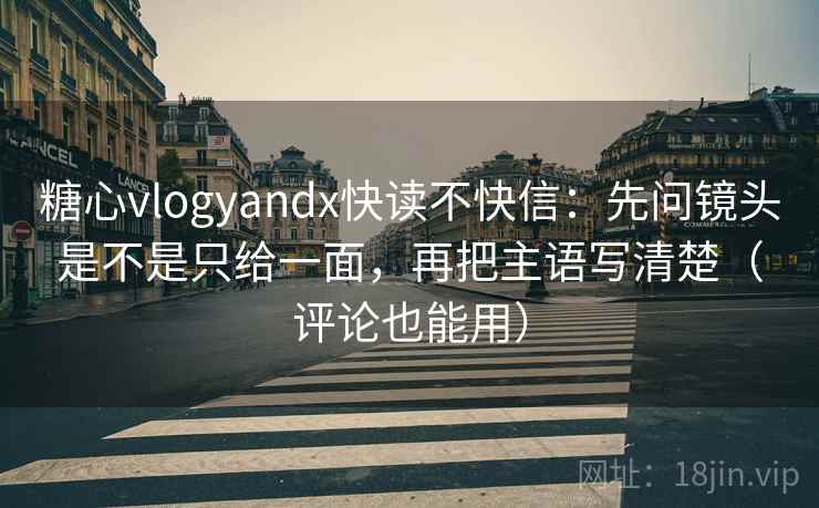 糖心vlogyandx快读不快信：先问镜头是不是只给一面，再把主语写清楚（评论也能用）