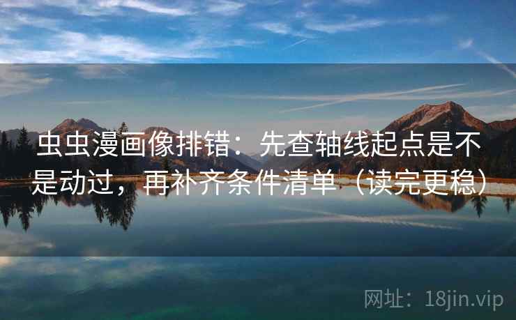 虫虫漫画像排错：先查轴线起点是不是动过，再补齐条件清单（读完更稳）