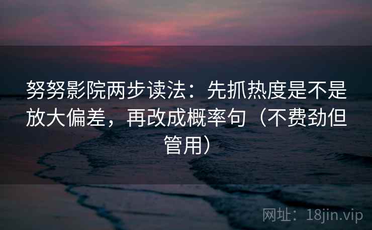 努努影院两步读法：先抓热度是不是放大偏差，再改成概率句（不费劲但管用）