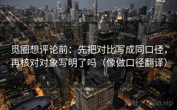 觅圈想评论前：先把对比写成同口径，再核对对象写明了吗（像做口径翻译）