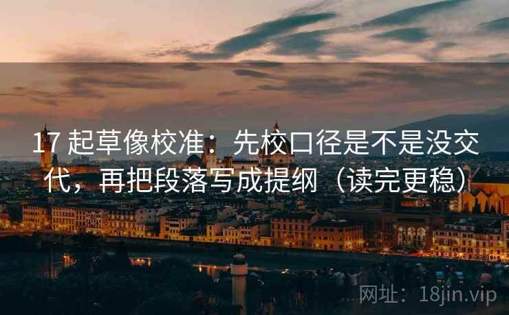 17 起草像校准：先校口径是不是没交代，再把段落写成提纲（读完更稳）