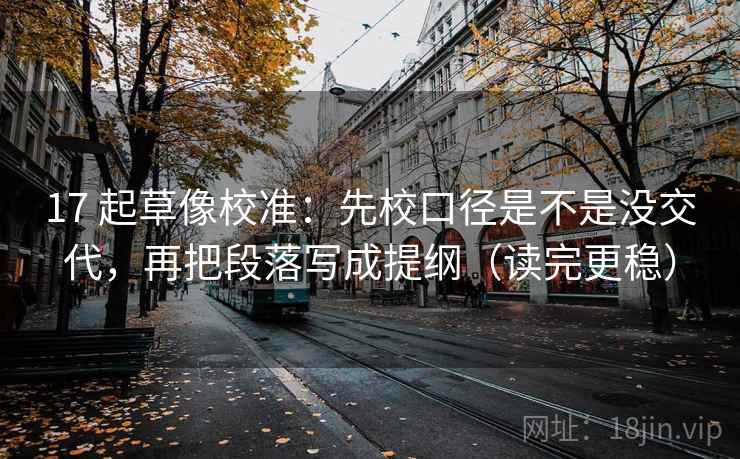 17 起草像校准：先校口径是不是没交代，再把段落写成提纲（读完更稳）