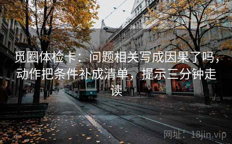 觅圈体检卡：问题相关写成因果了吗，动作把条件补成清单，提示三分钟走读