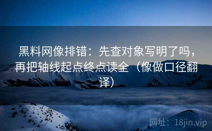 黑料网像排错：先查对象写明了吗，再把轴线起点终点读全（像做口径翻译）
