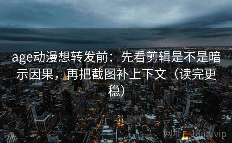 age动漫想转发前：先看剪辑是不是暗示因果，再把截图补上下文（读完更稳）