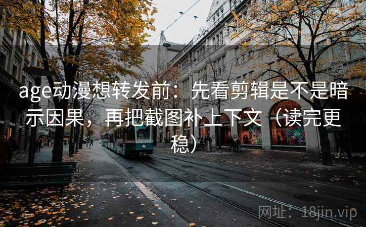 age动漫想转发前：先看剪辑是不是暗示因果，再把截图补上下文（读完更稳）
