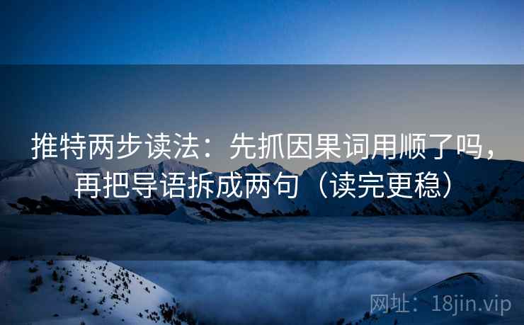 推特两步读法：先抓因果词用顺了吗，再把导语拆成两句（读完更稳）