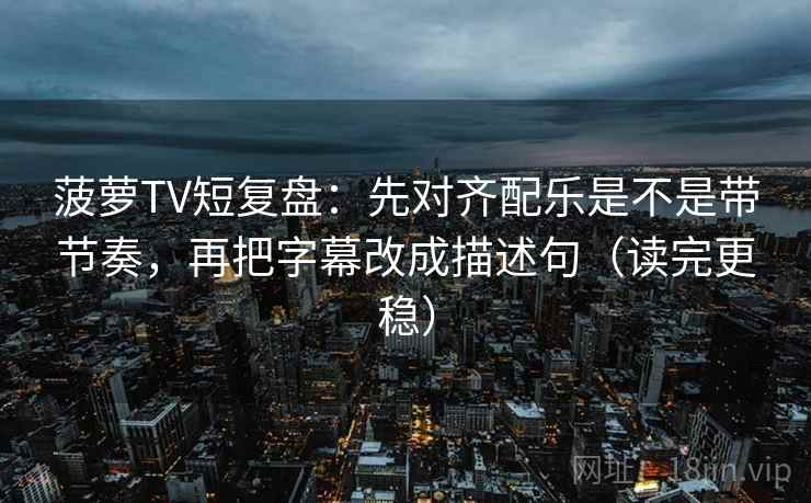 菠萝TV短复盘：先对齐配乐是不是带节奏，再把字幕改成描述句（读完更稳）