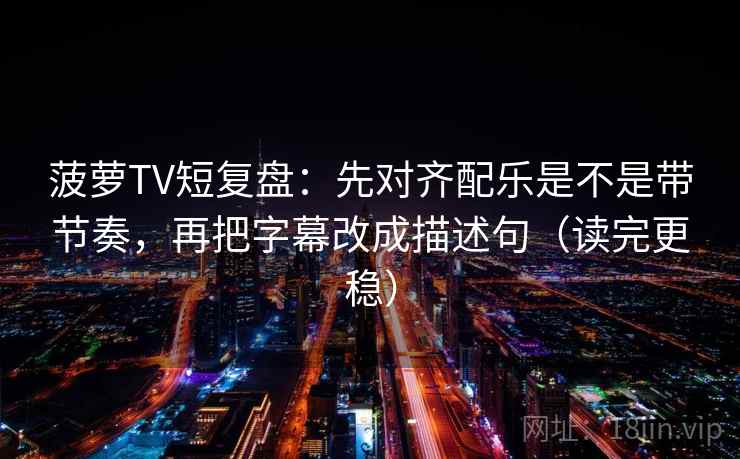 菠萝TV短复盘：先对齐配乐是不是带节奏，再把字幕改成描述句（读完更稳）