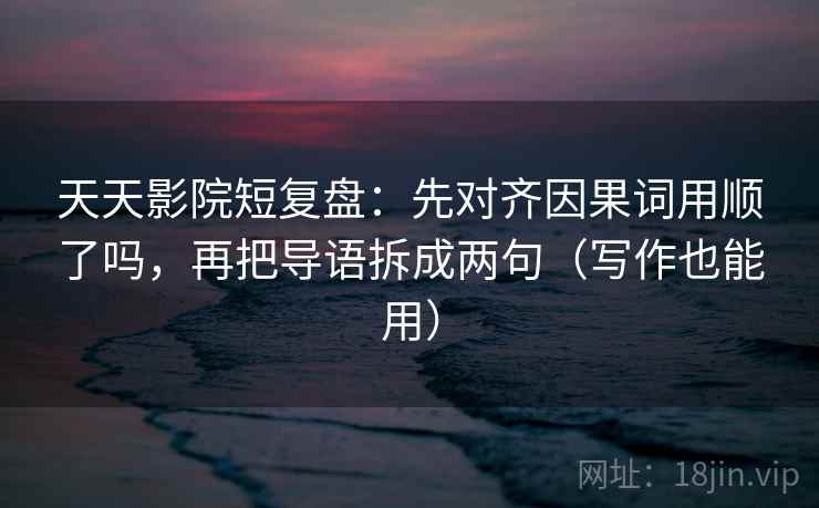 天天影院短复盘：先对齐因果词用顺了吗，再把导语拆成两句（写作也能用）