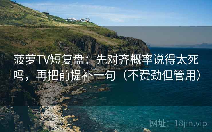 菠萝TV短复盘:先对齐概率说得太死吗,再把前提补一句(不费劲但管用) 菠萝TV短复盘:先对齐概率说得太死吗,再把前提补一句(不费劲但管用)