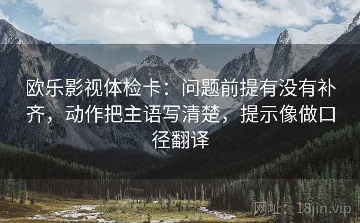 欧乐影视体检卡：问题前提有没有补齐，动作把主语写清楚，提示像做口径翻译